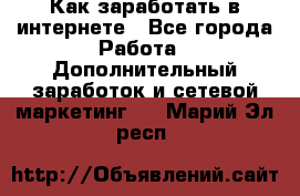 Как заработать в интернете - Все города Работа » Дополнительный заработок и сетевой маркетинг   . Марий Эл респ.